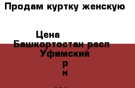 Продам куртку женскую › Цена ­ 1 800 - Башкортостан респ., Уфимский р-н, Уфа г. Одежда, обувь и аксессуары » Женская одежда и обувь   